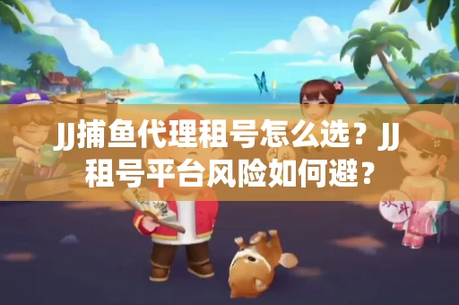 JJ捕鱼代理租号怎么选?JJ租号平台风险如何避? JJ捕鱼代理租号怎么选?JJ租号平台风险如何避?