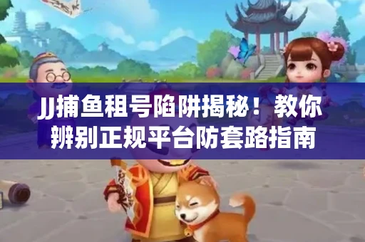 JJ捕鱼租号陷阱揭秘！教你辨别正规平台防套路指南